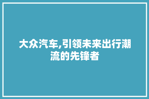 大众汽车,引领未来出行潮流的先锋者