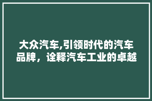 大众汽车,引领时代的汽车品牌，诠释汽车工业的卓越品质