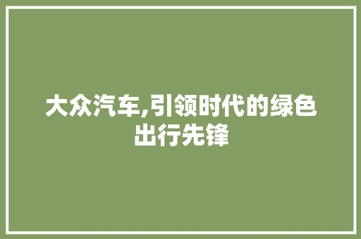 大众汽车,引领时代的绿色出行先锋