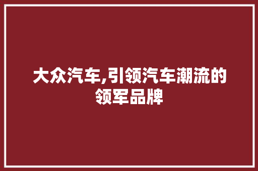 大众汽车,引领汽车潮流的领军品牌