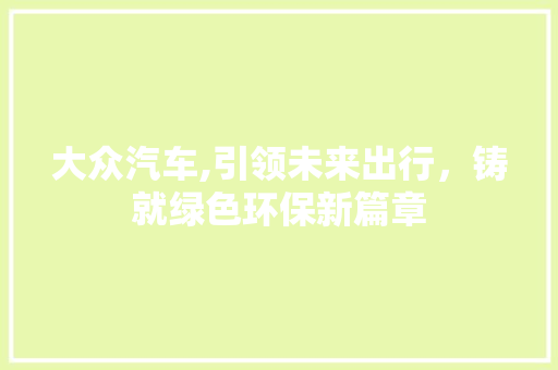 大众汽车,引领未来出行，铸就绿色环保新篇章