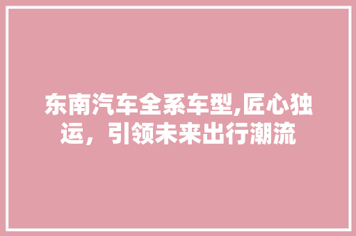 东南汽车全系车型,匠心独运，引领未来出行潮流 变速箱配件