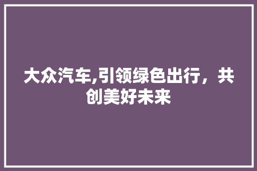 大众汽车,引领绿色出行，共创美好未来