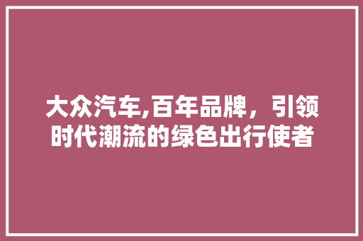 大众汽车,百年品牌，引领时代潮流的绿色出行使者