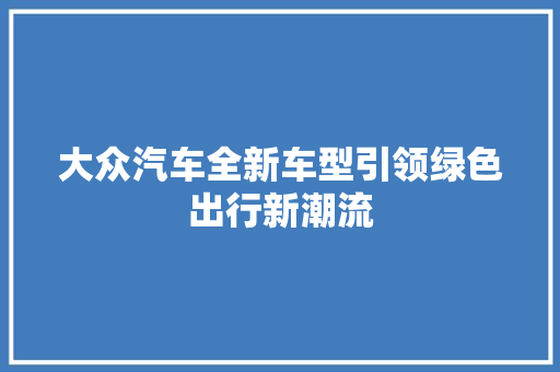 大众汽车全新车型引领绿色出行新潮流