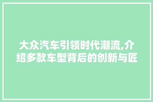 大众汽车引领时代潮流,介绍多款车型背后的创新与匠心