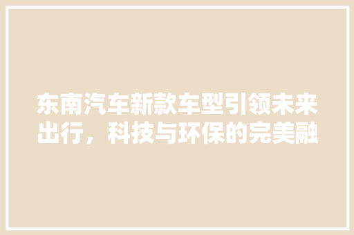 东南汽车新款车型引领未来出行，科技与环保的完美融合 车灯配件