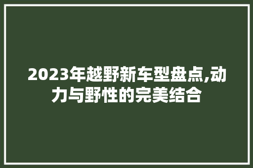 2023年越野新车型盘点,动力与野性的完美结合