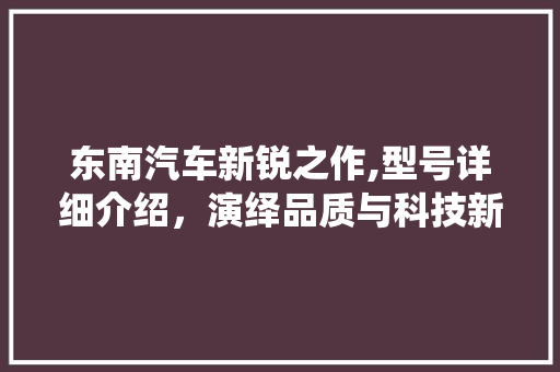 东南汽车新锐之作,型号详细介绍，演绎品质与科技新篇章
