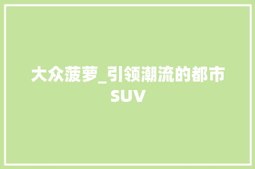 大众菠萝_引领潮流的都市SUV