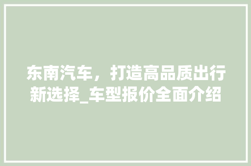 东南汽车，打造高品质出行新选择_车型报价全面介绍