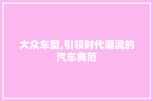 大众车型,引领时代潮流的汽车典范
