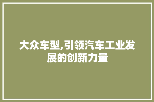 大众车型,引领汽车工业发展的创新力量