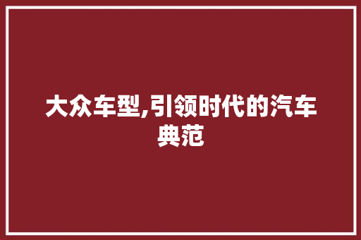 大众车型,引领时代的汽车典范