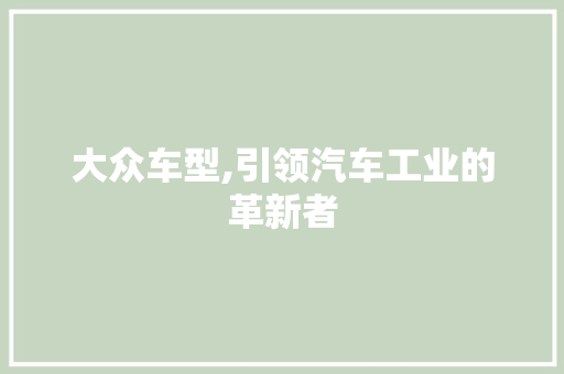 大众车型,引领汽车工业的革新者