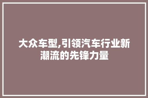 大众车型,引领汽车行业新潮流的先锋力量