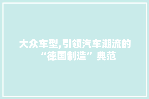 大众车型,引领汽车潮流的“德国制造”典范