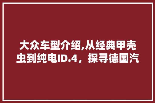 大众车型介绍,从经典甲壳虫到纯电ID.4，探寻德国汽车的魅力