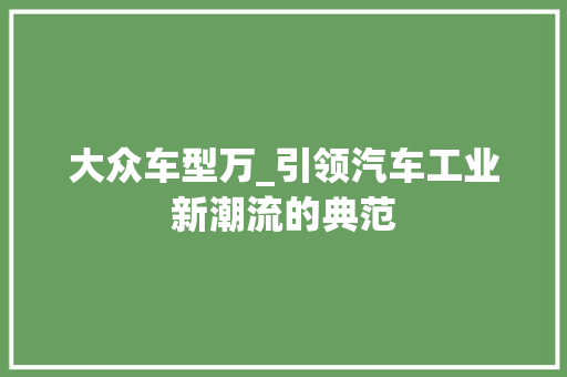 大众车型万_引领汽车工业新潮流的典范