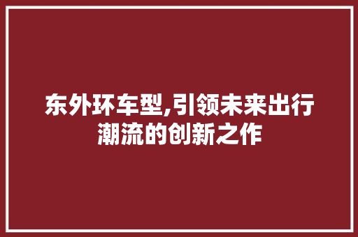 东外环车型,引领未来出行潮流的创新之作 车灯配件