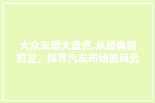 大众车型大盘点,从经典到前卫，探寻汽车市场的风云变迁