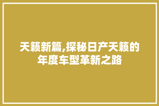 天籁新篇,探秘日产天籁的年度车型革新之路