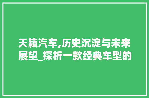 天籁汽车,历史沉淀与未来展望_探析一款经典车型的演变之路