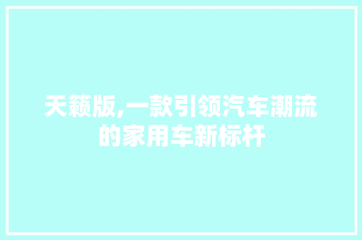 天籁版,一款引领汽车潮流的家用车新标杆