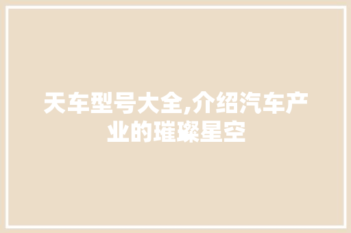 天车型号大全,介绍汽车产业的璀璨星空