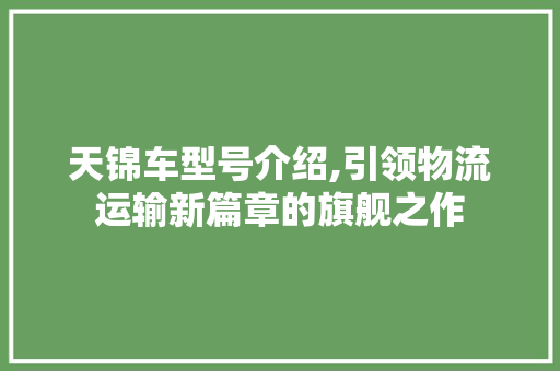 天锦车型号介绍,引领物流运输新篇章的旗舰之作