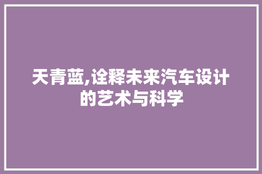 天青蓝,诠释未来汽车设计的艺术与科学