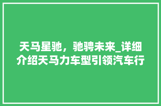 天马星驰，驰骋未来_详细介绍天马力车型引领汽车行业新风尚