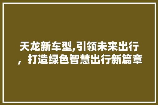 天龙新车型,引领未来出行，打造绿色智慧出行新篇章