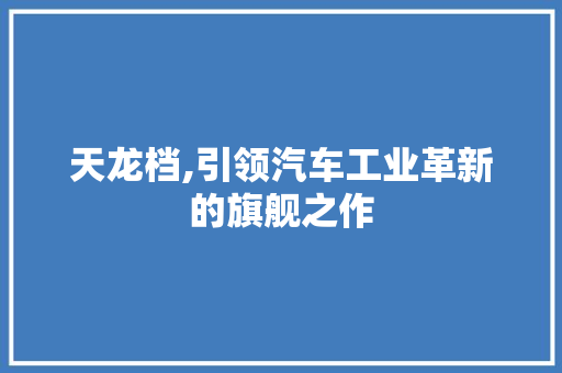 天龙档,引领汽车工业革新的旗舰之作