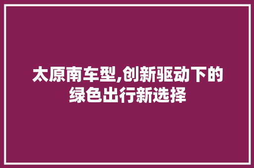 太原南车型,创新驱动下的绿色出行新选择