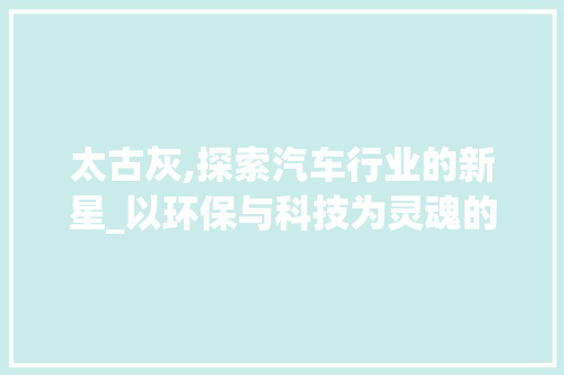 太古灰,探索汽车行业的新星_以环保与科技为灵魂的出行伴侣