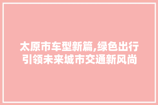 太原市车型新篇,绿色出行引领未来城市交通新风尚