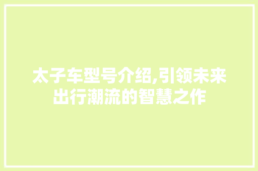 太子车型号介绍,引领未来出行潮流的智慧之作