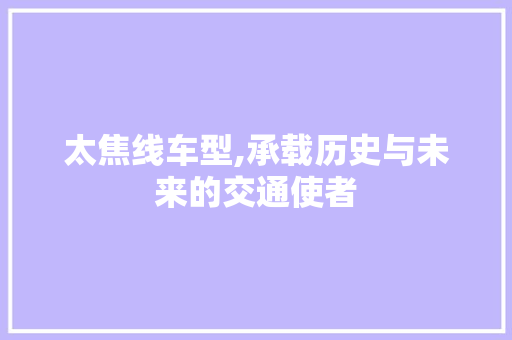 太焦线车型,承载历史与未来的交通使者