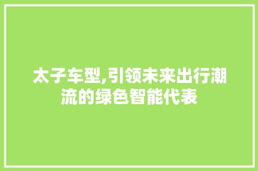 太子车型,引领未来出行潮流的绿色智能代表