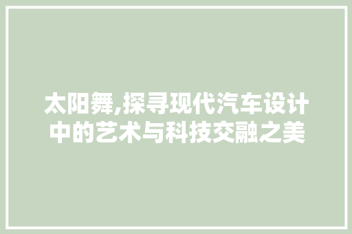 太阳舞,探寻现代汽车设计中的艺术与科技交融之美