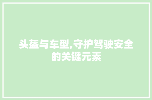 头盔与车型,守护驾驶安全的关键元素