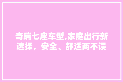 奇瑞七座车型,家庭出行新选择，安全、舒适两不误
