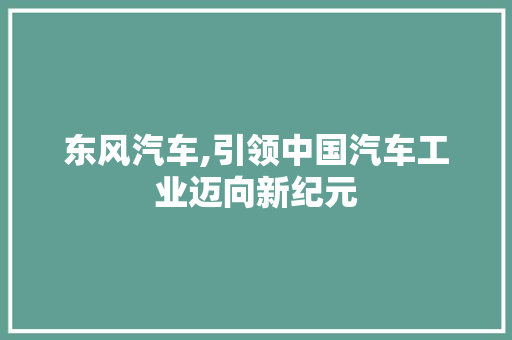 东风汽车,引领中国汽车工业迈向新纪元