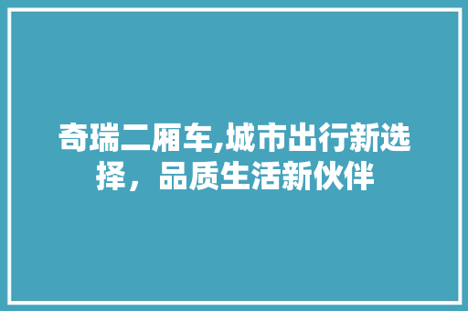 奇瑞二厢车,城市出行新选择，品质生活新伙伴