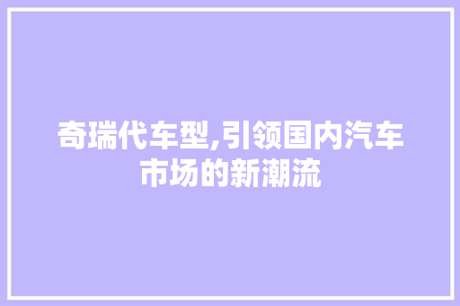奇瑞代车型,引领国内汽车市场的新潮流
