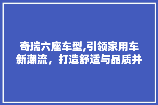 奇瑞六座车型,引领家用车新潮流，打造舒适与品质并存的出行体验