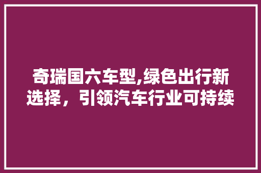 奇瑞国六车型,绿色出行新选择，引领汽车行业可持续发展