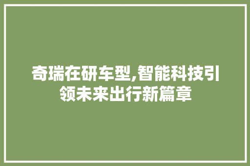 奇瑞在研车型,智能科技引领未来出行新篇章