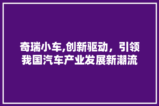 奇瑞小车,创新驱动，引领我国汽车产业发展新潮流